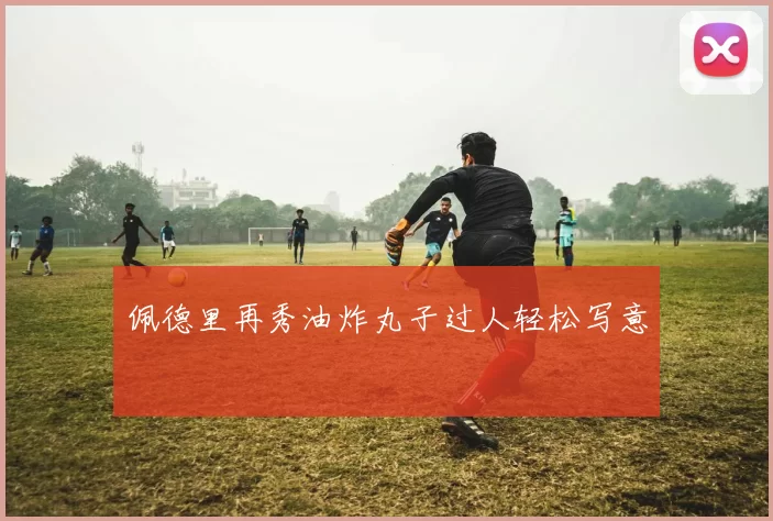 佩德里再秀油炸丸子过人轻松写意