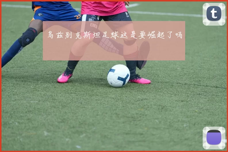 乌兹别克斯坦足球这是要崛起了吗