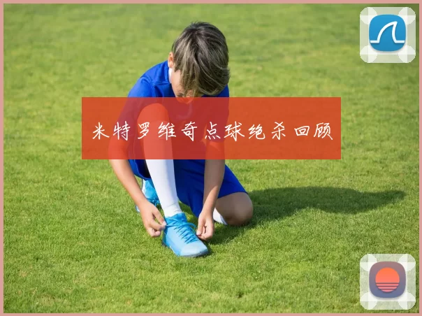 米特罗维奇点球绝杀回顾