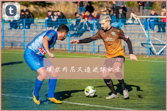 埃尔内尼又造进球机会