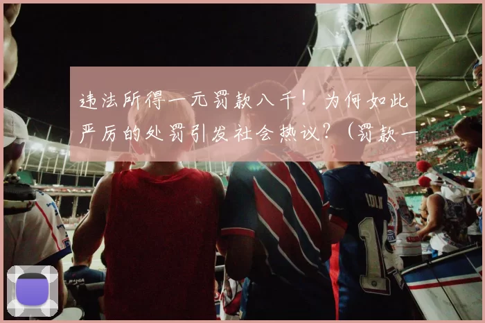 违法所得一元罚款八千！为何如此严厉的处罚引发社会热议？(罚款一元扣一分)