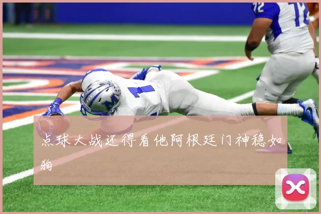 点球大战还得看他阿根廷门神稳如狗