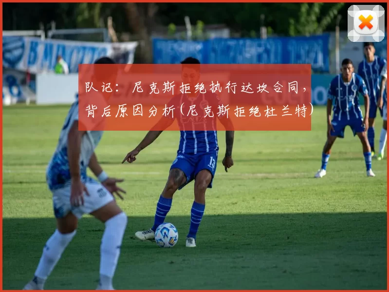 队记：尼克斯拒绝执行达坎合同，背后原因分析(尼克斯拒绝杜兰特)