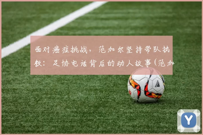 面对癌症挑战，范加尔坚持带队执教：足协电话背后的动人故事(范加尔执教过的球队)