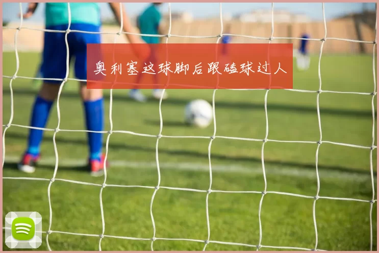 奥利塞这球脚后跟磕球过人