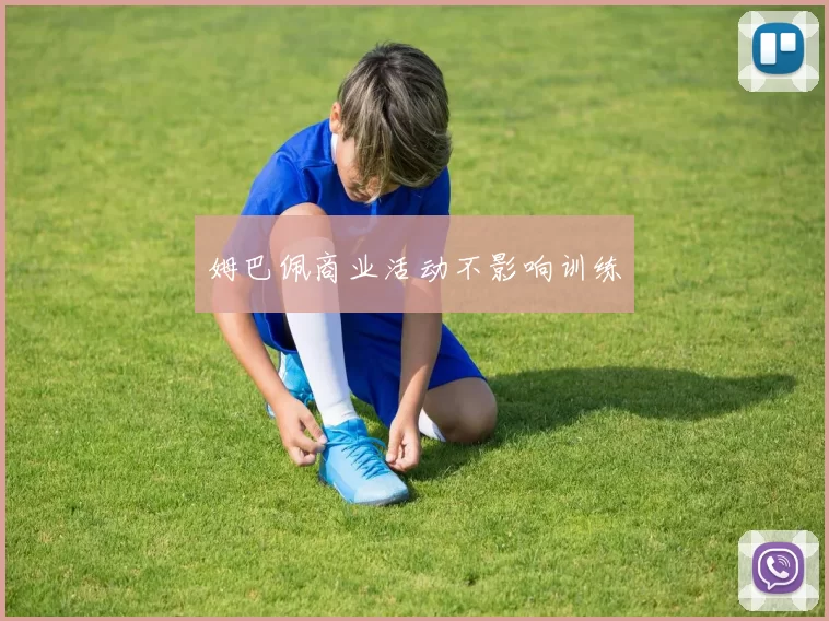 姆巴佩商业活动不影响训练