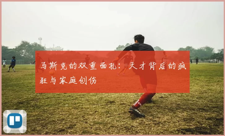 马斯克的双重面孔：天才背后的疯狂与家庭创伤