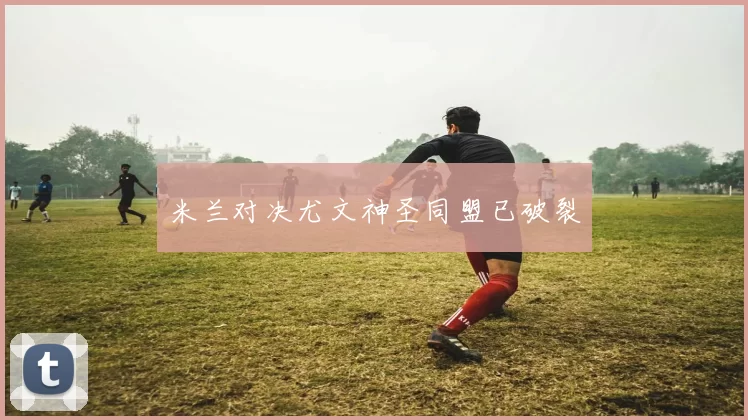 米兰对决尤文神圣同盟已破裂