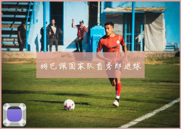 姆巴佩国家队首秀即进球