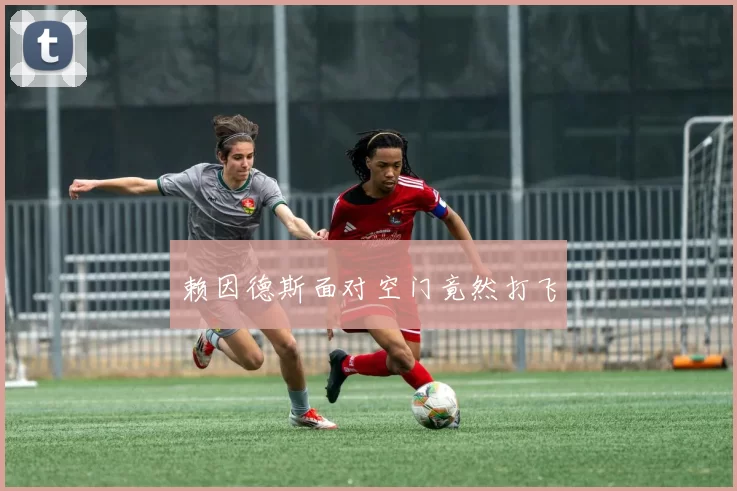 赖因德斯面对空门竟然打飞