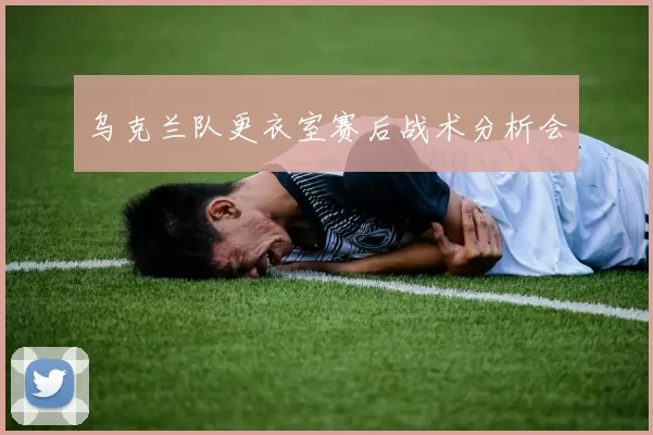 乌克兰队更衣室赛后战术分析会