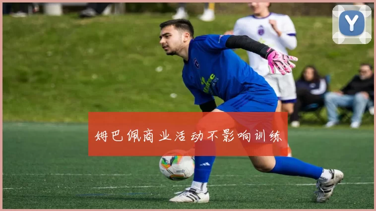 姆巴佩商业活动不影响训练