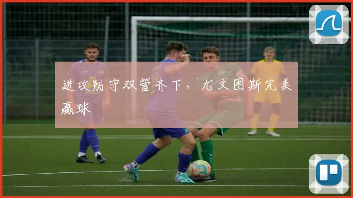 进攻防守双管齐下，尤文图斯完美赢球