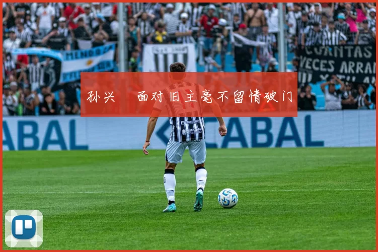 孙兴慜面对旧主毫不留情破门